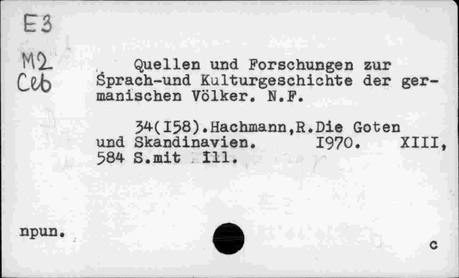 ﻿ЕЗ
Ml
Cet
Quellen und Forschungen zur Öprach-und Kulturgeschichte der germanischen Völker. N.F.
34(158).Hachmann,R.Die Goten und Skandinavien. 1970. XIII, 584 S.mit Ill.
npun
c